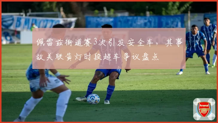 佩雷兹街道赛3次引发安全车,其事故关联黄灯时段超车争议盘点