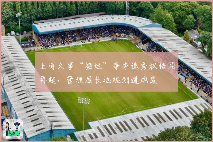 上海久事“摆烂”争夺选秀权传闻再起,管理层长远规划遭炮轰