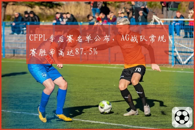 CFPL季后赛名单公布，AG战队常规赛胜率高达87.5%