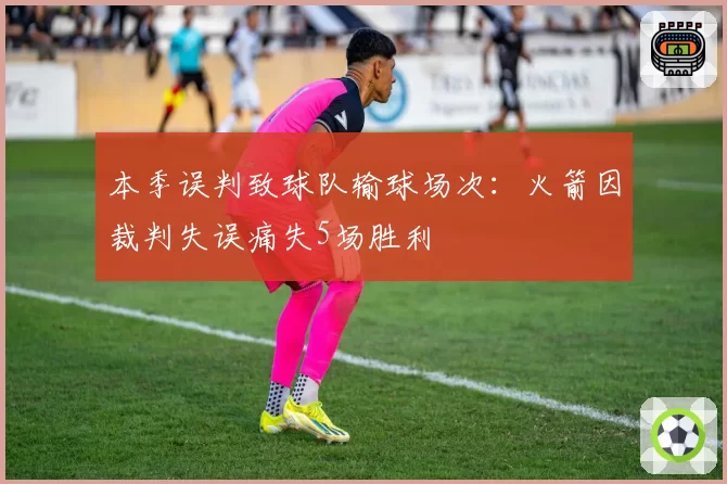 本季误判致球队输球场次:火箭因裁判失误痛失5场胜利
