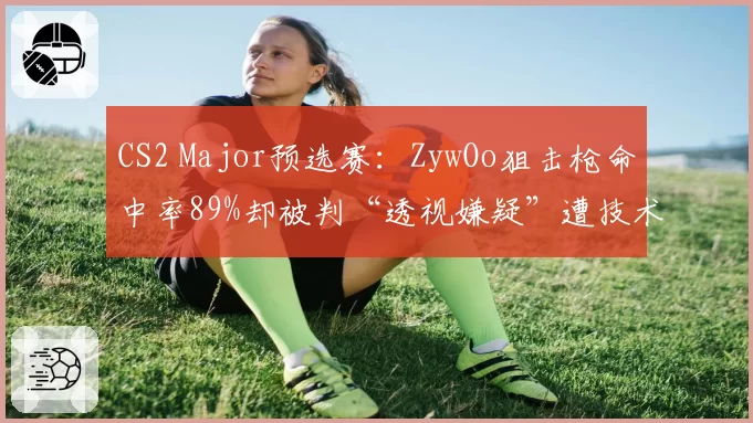 CS2 Major预选赛：ZywOo狙击枪命中率89%却被判“透视嫌疑”遭技术调查