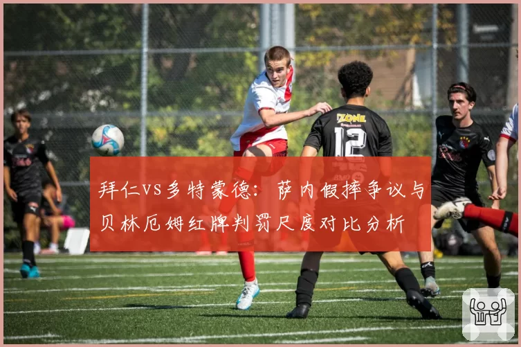 拜仁vs多特蒙德:萨内假摔争议与贝林厄姆红牌判罚尺度对比分析
