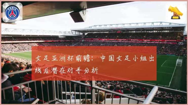 女足亚洲杯前瞻：中国女足小组出线后潜在对手分析