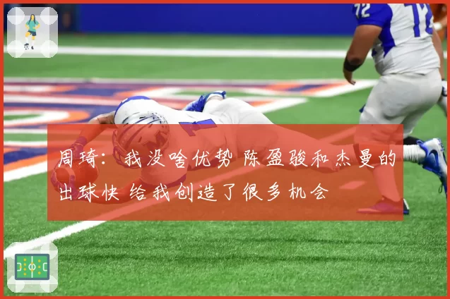 周琦:我没啥优势 陈盈骏和杰曼的出球快 给我创造了很多机会