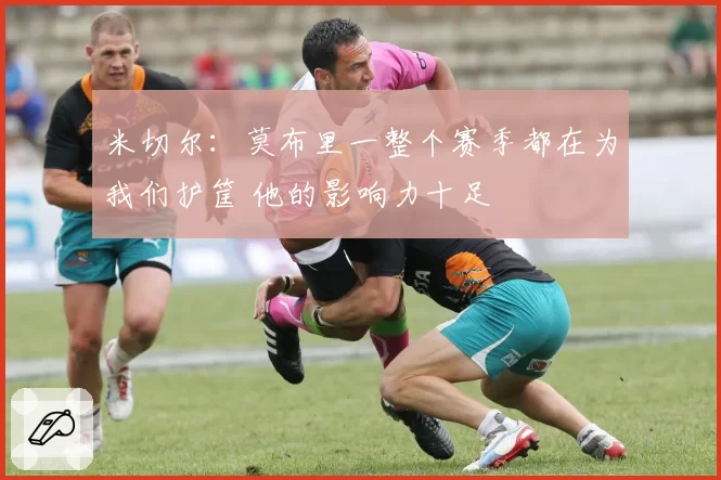 米切尔：莫布里一整个赛季都在为我们护筐 他的影响力十足