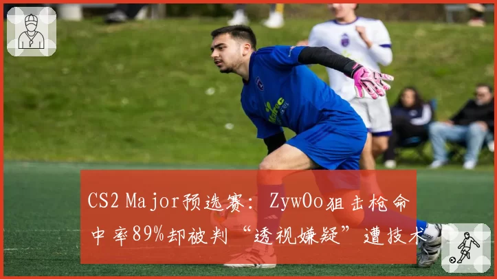 CS2 Major预选赛：ZywOo狙击枪命中率89%却被判“透视嫌疑”遭技术调查