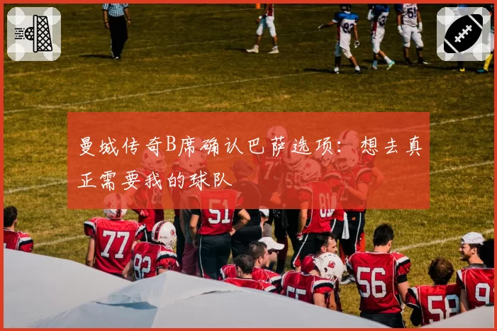 曼城传奇B席确认巴萨选项：想去真正需要我的球队