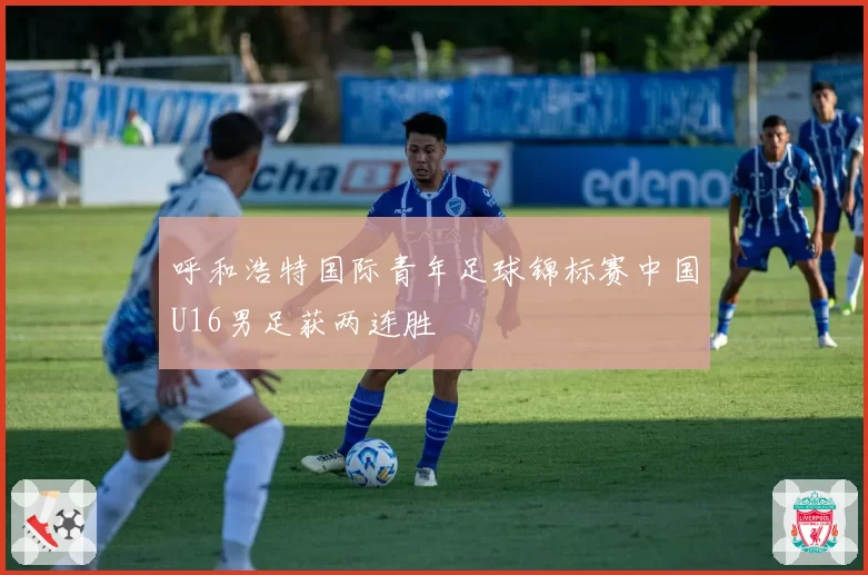 呼和浩特国际青年足球锦标赛中国U16男足获两连胜