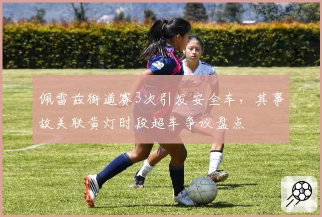 佩雷兹街道赛3次引发安全车，其事故关联黄灯时段超车争议盘点