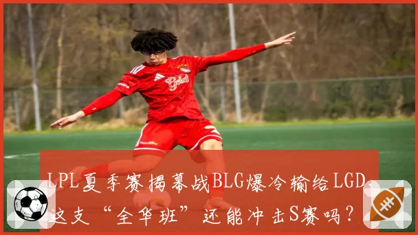 LPL夏季赛揭幕战BLG爆冷输给LGD,这支“全华班”还能冲击S赛吗?