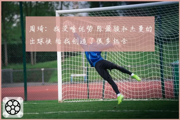 周琦：我没啥优势 陈盈骏和杰曼的出球快 给我创造了很多机会