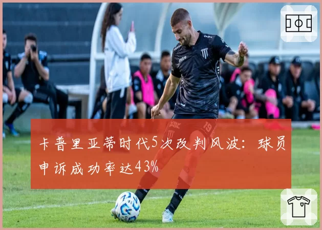 卡普里亚蒂时代5次改判风波:球员申诉成功率达43%