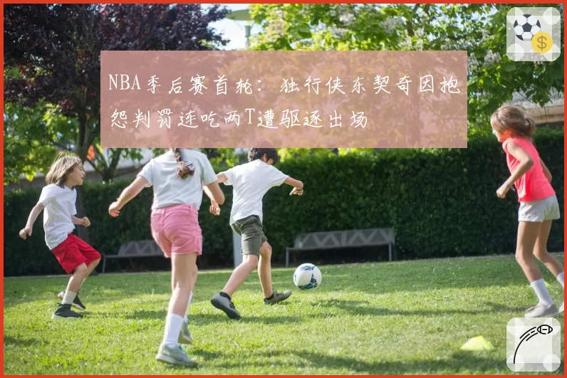 NBA季后赛首轮:独行侠东契奇因抱怨判罚连吃两T遭驱逐出场