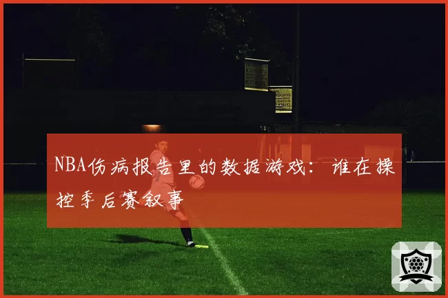 NBA伤病报告里的数据游戏：谁在操控季后赛叙事