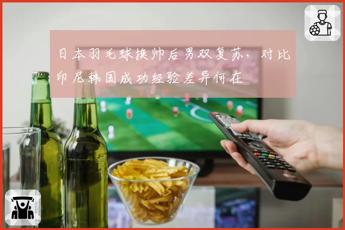 日本羽毛球换帅后男双复苏，对比印尼韩国成功经验差异何在