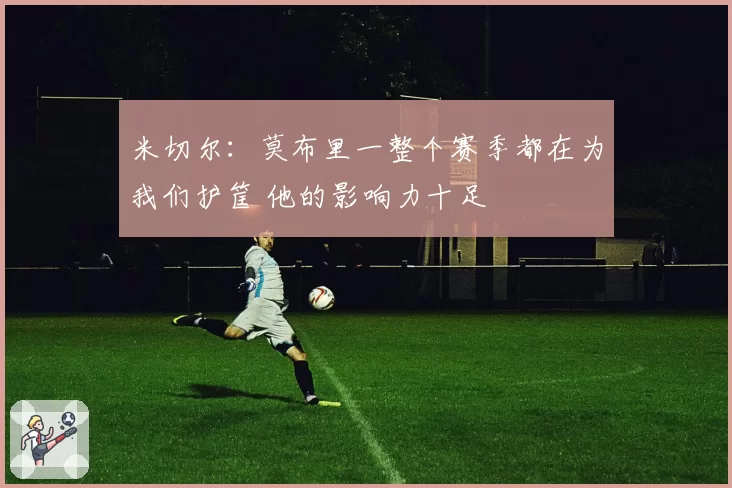 米切尔：莫布里一整个赛季都在为我们护筐 他的影响力十足