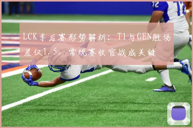 LCK季后赛形势解析：T1与GEN胜场差仅1.5，常规赛收官战成关键