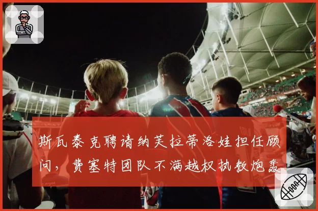 斯瓦泰克聘请纳芙拉蒂洛娃担任顾问，费塞特团队不满越权执教炮轰管理混乱