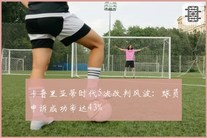 卡普里亚蒂时代5次改判风波:球员申诉成功率达43%
