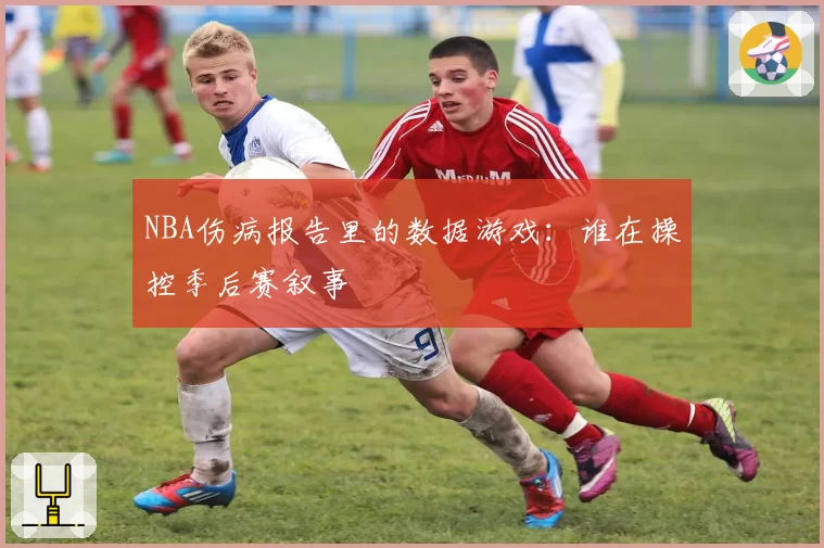 NBA伤病报告里的数据游戏：谁在操控季后赛叙事