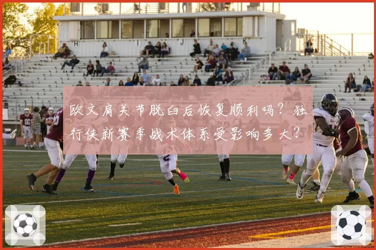 欧文肩关节脱臼后恢复顺利吗?独行侠新赛季战术体系受影响多大?