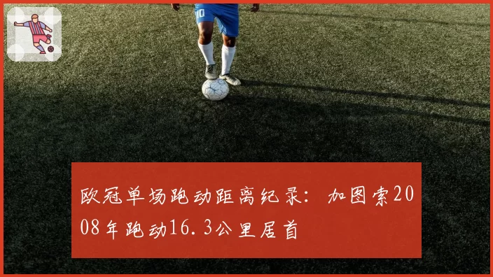 欧冠单场跑动距离纪录：加图索2008年跑动16.3公里居首