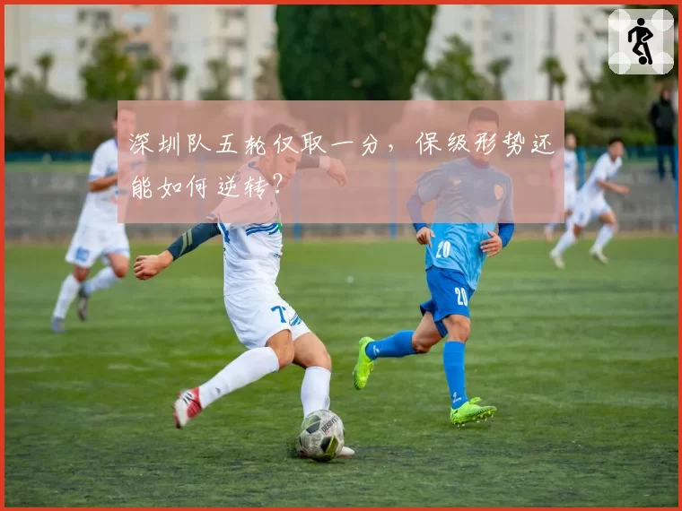 深圳队五轮仅取一分,保级形势还能如何逆转?