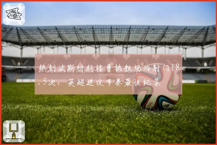 热刺波斯特科格鲁执教场均射门18.5次，英超进攻节奏最快纪录