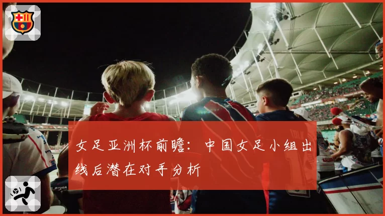 女足亚洲杯前瞻：中国女足小组出线后潜在对手分析