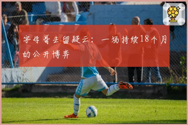 字母哥去留疑云：一场持续18个月的公开博弈