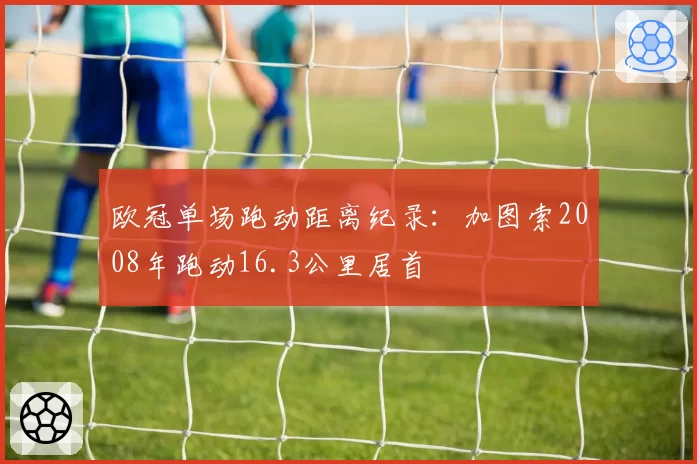 欧冠单场跑动距离纪录:加图索2008年跑动16.3公里居首