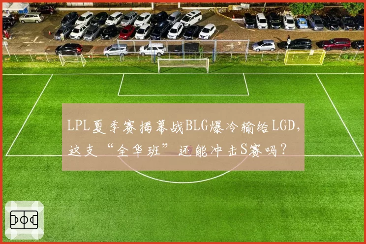 LPL夏季赛揭幕战BLG爆冷输给LGD，这支“全华班”还能冲击S赛吗？