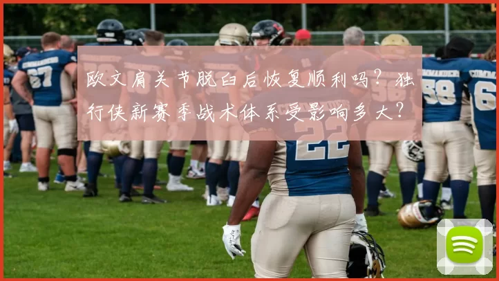 欧文肩关节脱臼后恢复顺利吗?独行侠新赛季战术体系受影响多大?