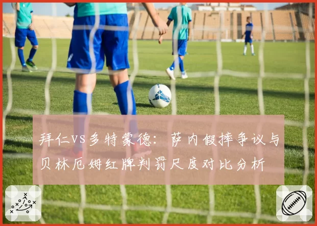 拜仁vs多特蒙德:萨内假摔争议与贝林厄姆红牌判罚尺度对比分析