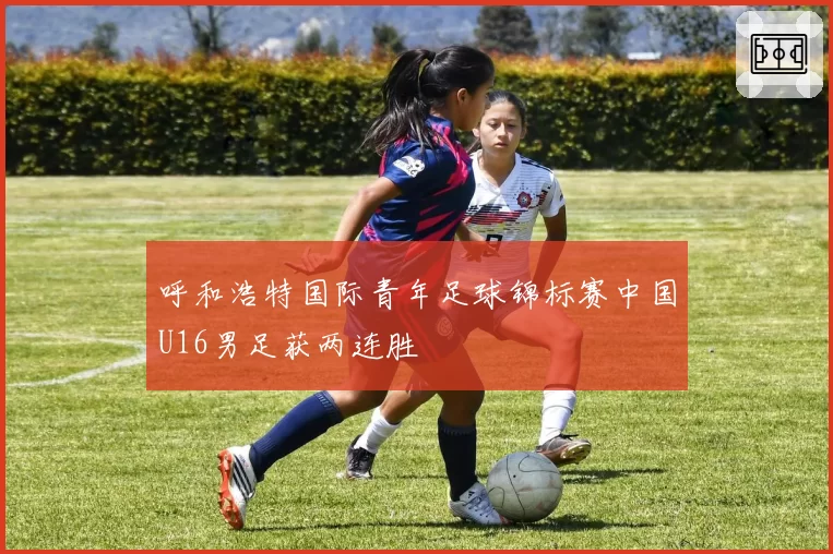 呼和浩特国际青年足球锦标赛中国U16男足获两连胜