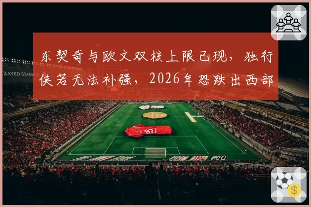 东契奇与欧文双核上限已现，独行侠若无法补强，2026年恐跌出西部前三