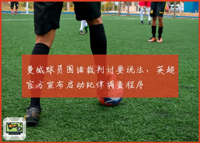 曼城球员围堵裁判讨要说法，英超官方宣布启动纪律调查程序