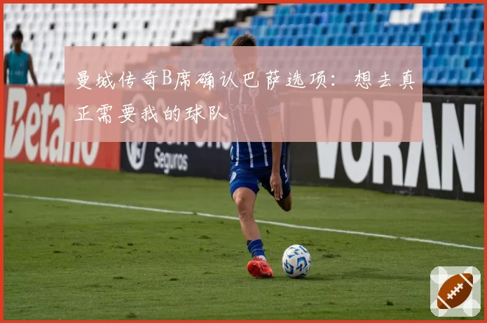曼城传奇B席确认巴萨选项:想去真正需要我的球队