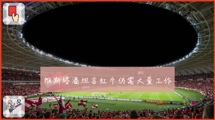 维斯塔潘坦言红牛仍需大量工作
